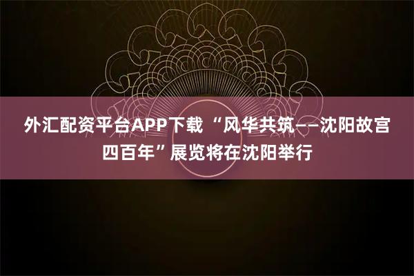 外汇配资平台APP下载 “风华共筑——沈阳故宫四百年”展览将在沈阳举行