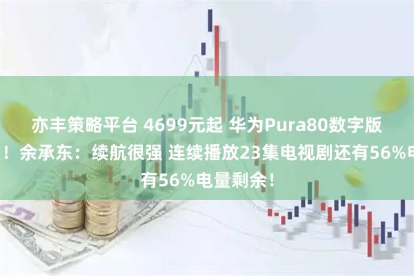 亦丰策略平台 4699元起 华为Pura80数字版开启预售！余承东：续航很强 连续播放23集电视剧还有56%电量剩余！