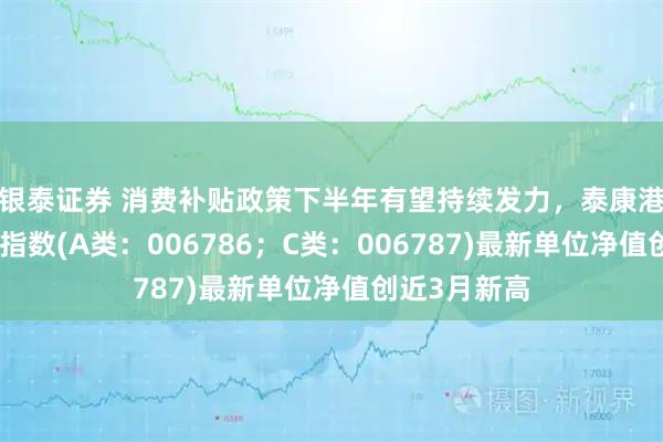 银泰证券 消费补贴政策下半年有望持续发力，泰康港股通大消费指数(A类：006786；C类：006787)最新单位净值创近3月新高