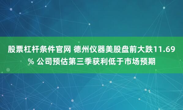 股票杠杆条件官网 德州仪器美股盘前大跌11.69% 公司预估第三季获利低于市场预期