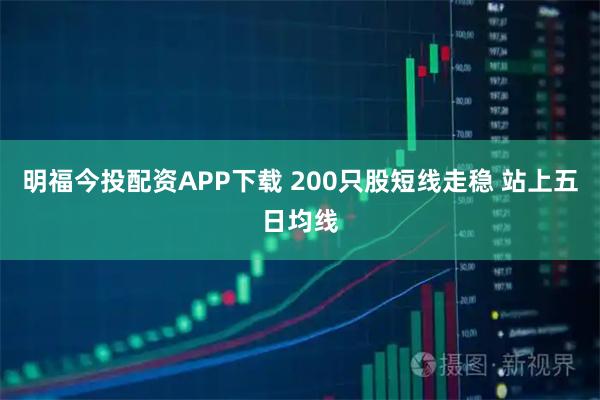 明福今投配资APP下载 200只股短线走稳 站上五日均线