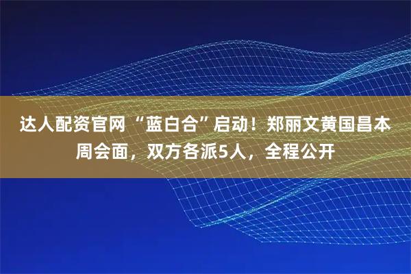达人配资官网 “蓝白合”启动!郑丽文黄国昌本周会面,双方各派5人,全程公开