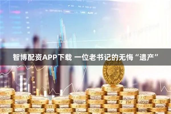 智博配资APP下载 一位老书记的无悔“遗产”