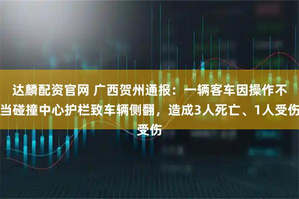 达麟配资官网 广西贺州通报：一辆客车因操作不当碰撞中心护栏致车辆侧翻，造成3人死亡、1人受伤