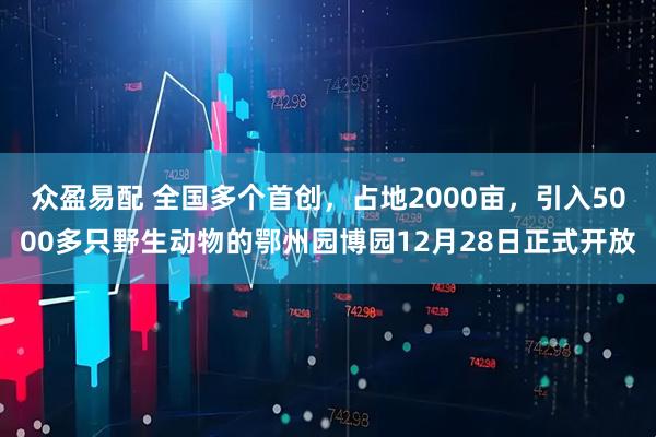 众盈易配 全国多个首创，占地2000亩，引入5000多只野生动物的鄂州园博园12月28日正式开放