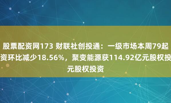 股票配资网173 财联社创投通:一级市场本周79起融资环比减少18.56%,聚变能源获114.92亿元股权投资