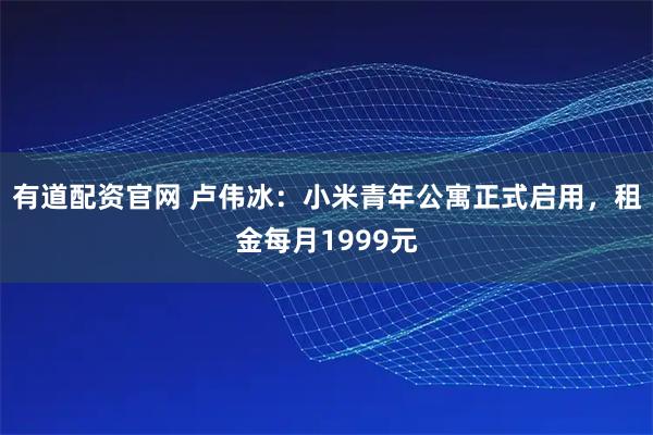 有道配资官网 卢伟冰：小米青年公寓正式启用，租金每月1999元
