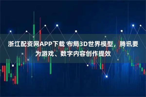 浙江配资网APP下载 布局3D世界模型，腾讯要为游戏、数字内容创作提效