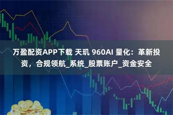 万盈配资APP下载 天玑 960AI 量化：革新投资，合规领航_系统_股票账户_资金安全
