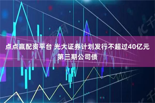 点点赢配资平台 光大证券计划发行不超过40亿元第三期公司债