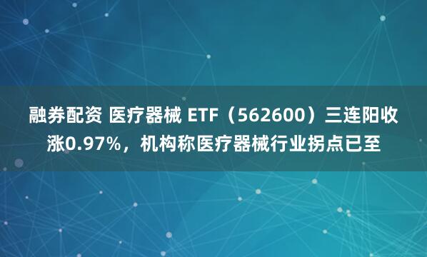 融券配资 医疗器械 ETF（562600）三连阳收涨0.97%，机构称医疗器械行业拐点已至
