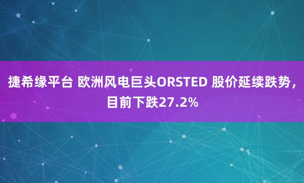 捷希缘平台 欧洲风电巨头ORSTED 股价延续跌势，目前下跌27.2%