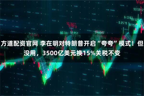 方道配资官网 李在明对特朗普开启“夸夸”模式！但没用，3500亿美元换15%关税不变