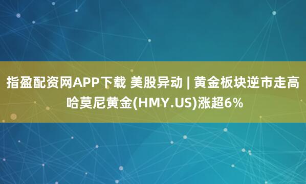 指盈配资网APP下载 美股异动 | 黄金板块逆市走高 哈莫尼黄金(HMY.US)涨超6%