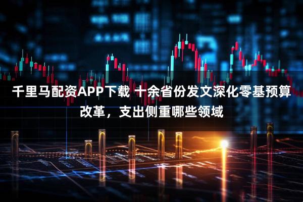 千里马配资APP下载 十余省份发文深化零基预算改革，支出侧重哪些领域