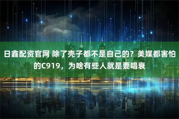 日鑫配资官网 除了壳子都不是自己的？美媒都害怕的C919，为啥有些人就是要唱衰