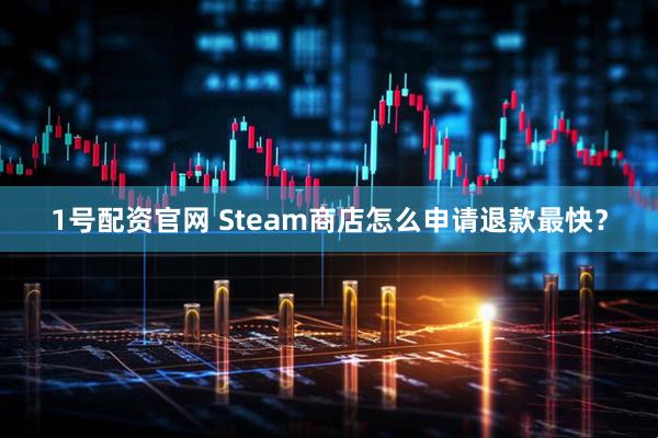 1号配资官网 Steam商店怎么申请退款最快？