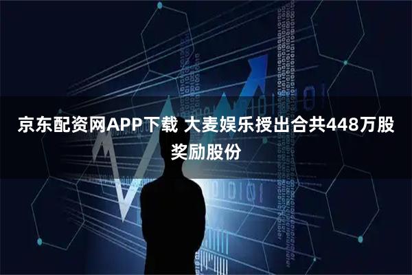 京东配资网APP下载 大麦娱乐授出合共448万股奖励股份