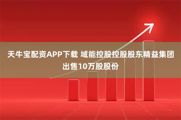 天牛宝配资APP下载 域能控股控股股东精益集团出售10万股股份