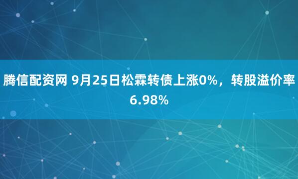 腾信配资网 9月25日松霖转债上涨0%，转股溢价率6.98%