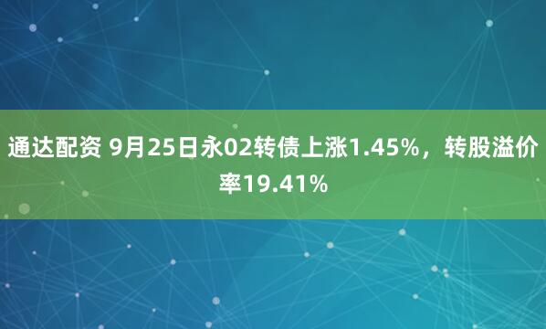 通达配资 9月25日永02转债上涨1.45%，转股溢价率19.41%