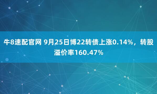 牛8速配官网 9月25日博22转债上涨0.14%，转股溢价率160.47%