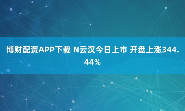 博财配资APP下载 N云汉今日上市 开盘上涨344.44%