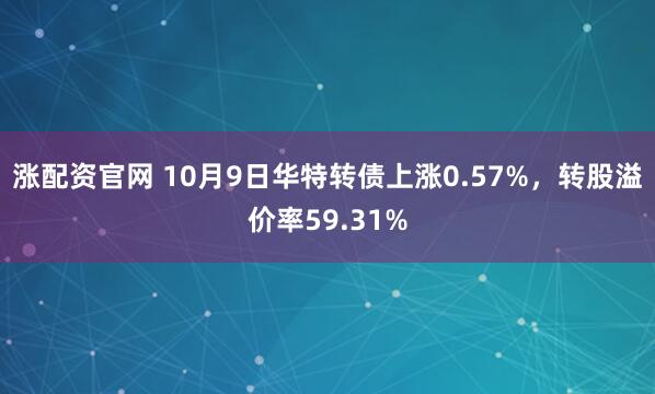 涨配资官网 10月9日华特转债上涨0.57%，转股溢价率59.31%