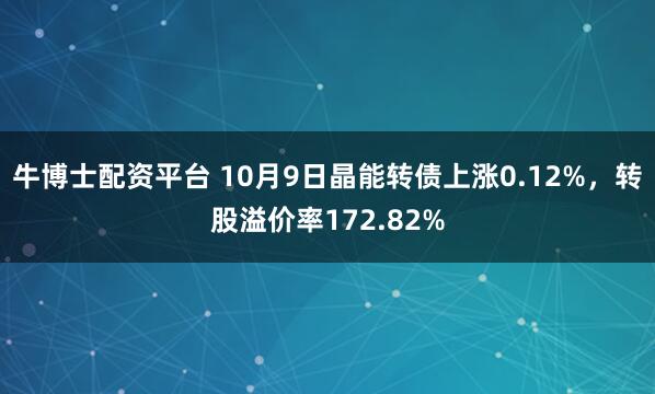 牛博士配资平台 10月9日晶能转债上涨0.12%，转股溢价率172.82%