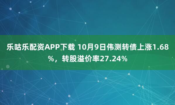 乐咕乐配资APP下载 10月9日伟测转债上涨1.68%，转股溢价率27.24%