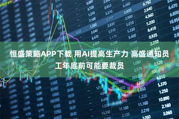 恒盛策略APP下载 用AI提高生产力 高盛通知员工年底前可能要裁员