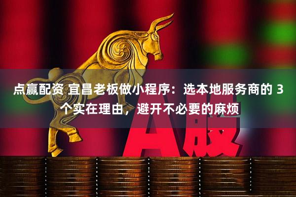 点赢配资 宜昌老板做小程序：选本地服务商的 3 个实在理由，避开不必要的麻烦