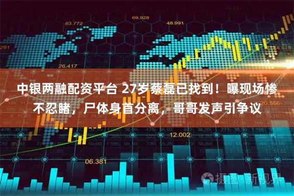 中银两融配资平台 27岁蔡磊已找到！曝现场惨不忍睹，尸体身首分离，哥哥发声引争议