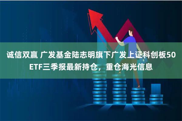 诚信双赢 广发基金陆志明旗下广发上证科创板50ETF三季报最新持仓，重仓海光信息