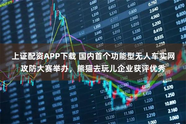 上证配资APP下载 国内首个功能型无人车实网攻防大赛举办，熊猫去玩儿企业获评优秀