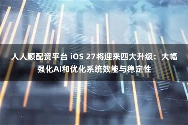人人顺配资平台 iOS 27将迎来四大升级:大幅强化AI和优化系统效能与稳定性