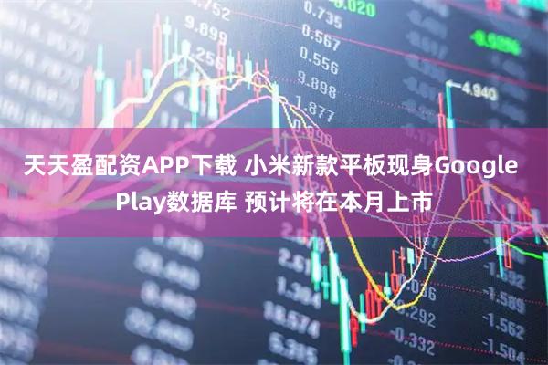 天天盈配资APP下载 小米新款平板现身Google Play数据库 预计将在本月上市