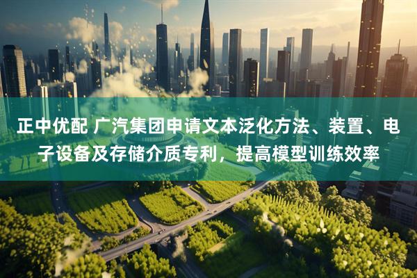 正中优配 广汽集团申请文本泛化方法、装置、电子设备及存储介质专利，提高模型训练效率