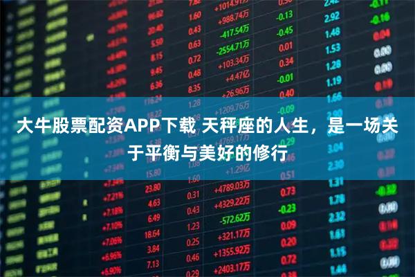 大牛股票配资APP下载 天秤座的人生，是一场关于平衡与美好的修行