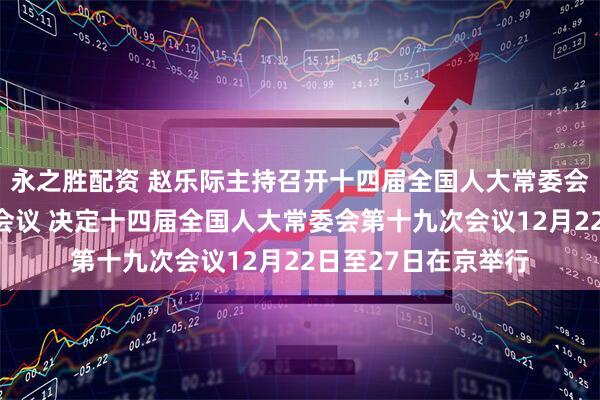 永之胜配资 赵乐际主持召开十四届全国人大常委会第五十六次委员长会议 决定十四届全国人大常委会第十九次会议12月22日至27日在京举行