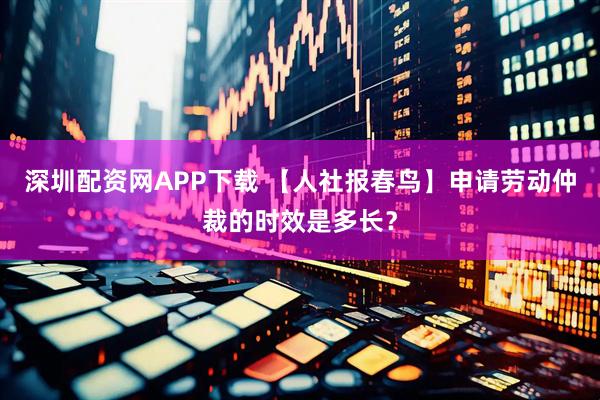 深圳配资网APP下载 【人社报春鸟】申请劳动仲裁的时效是多长？