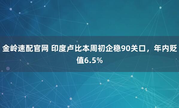金岭速配官网 印度卢比本周初企稳90关口,年内贬值6.5%