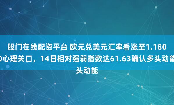 股门在线配资平台 欧元兑美元汇率看涨至1.1800心理关口,14日相对强弱指数达61.63确认多头动能
