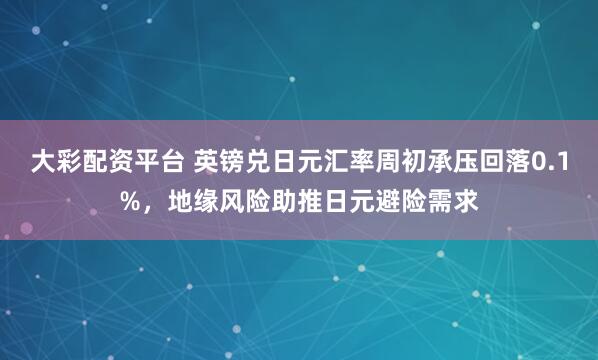 大彩配资平台 英镑兑日元汇率周初承压回落0.1%，地缘风险助推日元避险需求