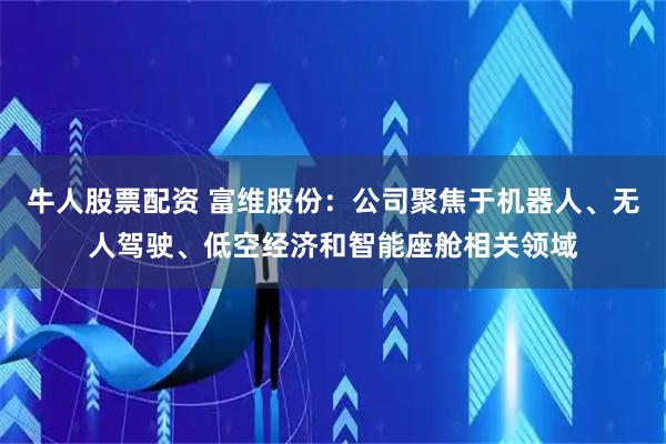 牛人股票配资 富维股份：公司聚焦于机器人、无人驾驶、低空经济和智能座舱相关领域