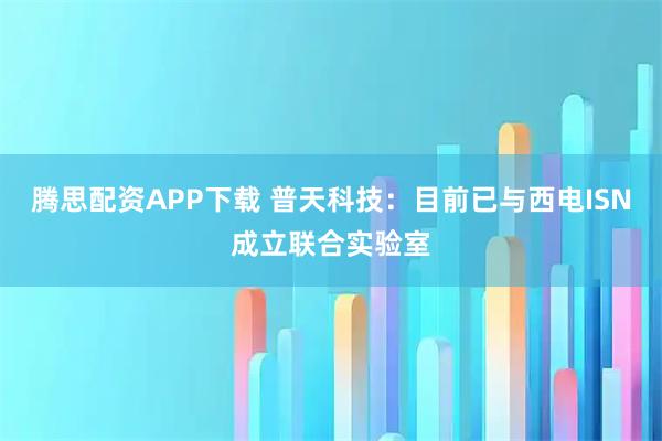 腾思配资APP下载 普天科技:目前已与西电ISN成立联合实验室