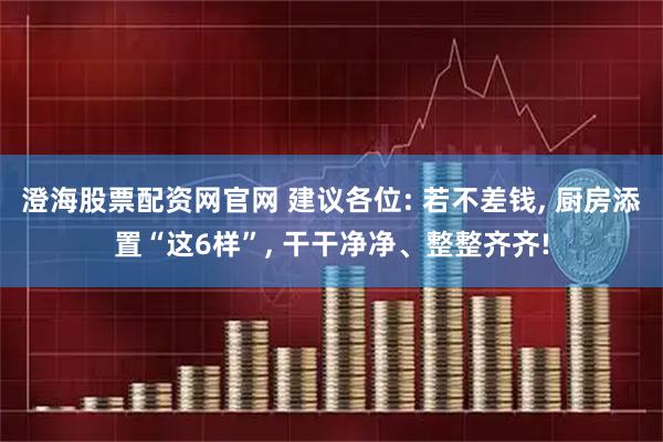 澄海股票配资网官网 建议各位: 若不差钱, 厨房添置“这6样”, 干干净净、整整齐齐!