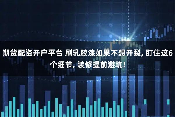 期货配资开户平台 刷乳胶漆如果不想开裂, 盯住这6个细节, 装修提前避坑!