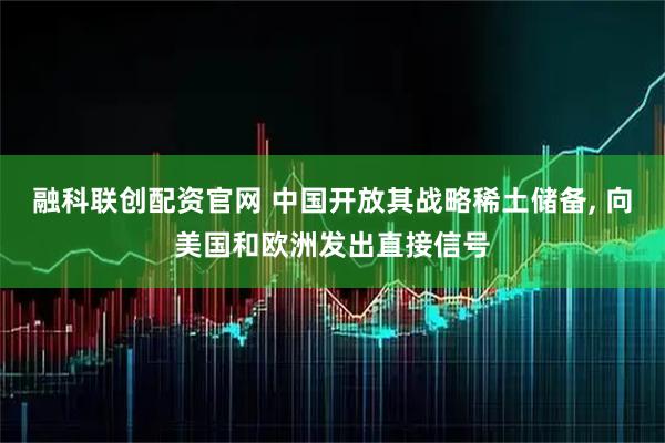 融科联创配资官网 中国开放其战略稀土储备, 向美国和欧洲发出直接信号