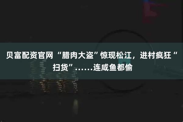贝富配资官网 “腊肉大盗”惊现松江，进村疯狂“ 扫货”……连咸鱼都偷
